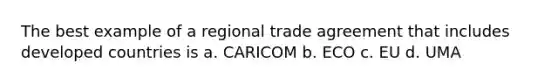 The best example of a regional trade agreement that includes developed countries is a. CARICOM b. ECO c. EU d. UMA