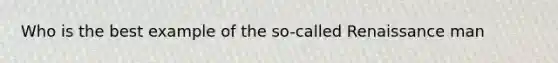Who is the best example of the so-called Renaissance man