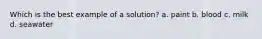 Which is the best example of a solution? a. paint b. blood c. milk d. seawater