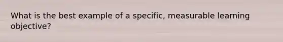 What is the best example of a specific, measurable learning objective?