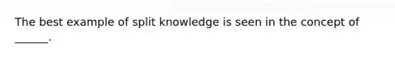 The best example of split knowledge is seen in the concept of ______.