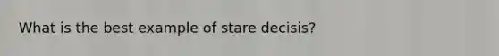 What is the best example of stare decisis?