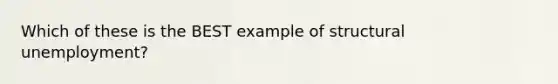 Which of these is the BEST example of structural unemployment?