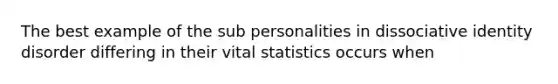 The best example of the sub personalities in dissociative identity disorder differing in their vital statistics occurs when