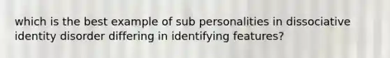 which is the best example of sub personalities in dissociative identity disorder differing in identifying features?