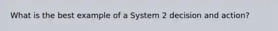 What is the best example of a System 2 decision and action?