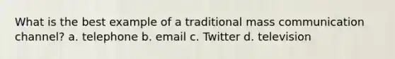 What is the best example of a traditional mass communication channel? a. telephone b. email c. Twitter d. television