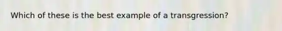 Which of these is the best example of a transgression?