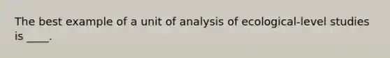 The best example of a unit of analysis of ecological-level studies is ____.