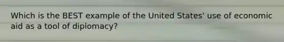 Which is the BEST example of the United States' use of economic aid as a tool of diplomacy?