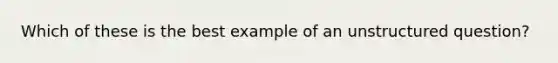 Which of these is the best example of an unstructured question?