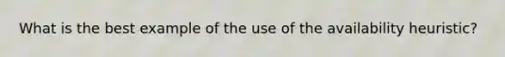 What is the best example of the use of the availability heuristic?