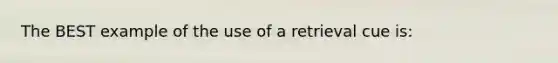 The BEST example of the use of a retrieval cue is: