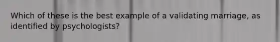 Which of these is the best example of a validating marriage, as identified by psychologists?