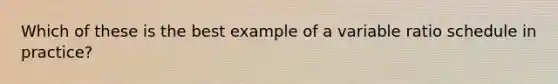 Which of these is the best example of a variable ratio schedule in practice?