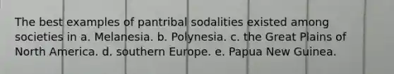 The best examples of pantribal sodalities existed among societies in a. Melanesia. b. Polynesia. c. the Great Plains of North America. d. southern Europe. e. Papua New Guinea.