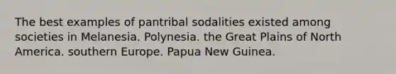 The best examples of pantribal sodalities existed among societies in Melanesia. Polynesia. the Great Plains of North America. southern Europe. Papua New Guinea.