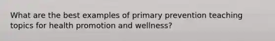 What are the best examples of primary prevention teaching topics for health promotion and wellness?