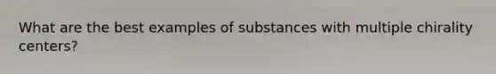 What are the best examples of substances with multiple chirality centers?