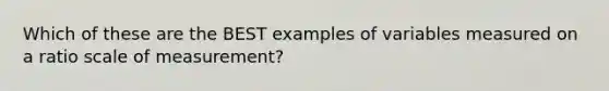 Which of these are the BEST examples of variables measured on a ratio scale of measurement?