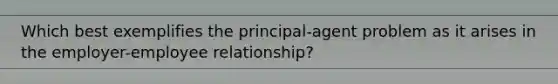 Which best exemplifies the principal-agent problem as it arises in the employer-employee relationship?