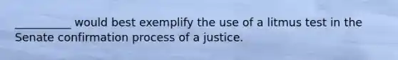 __________ would best exemplify the use of a litmus test in the Senate confirmation process of a justice.