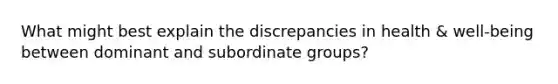 What might best explain the discrepancies in health & well-being between dominant and subordinate groups?