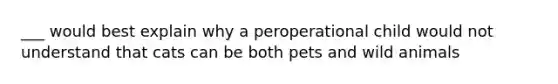 ___ would best explain why a peroperational child would not understand that cats can be both pets and wild animals