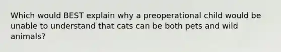 Which would BEST explain why a preoperational child would be unable to understand that cats can be both pets and wild animals?