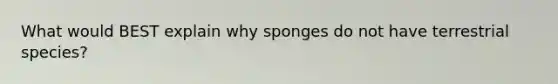 What would BEST explain why sponges do not have terrestrial species?