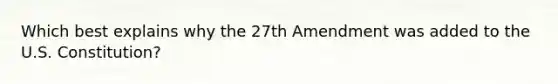 Which best explains why the 27th Amendment was added to the U.S. Constitution?