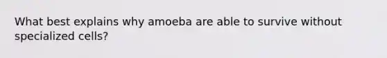 What best explains why amoeba are able to survive without specialized cells?