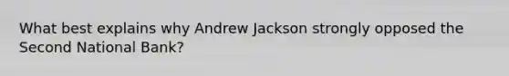 What best explains why Andrew Jackson strongly opposed the Second National Bank?