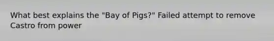 What best explains the "Bay of Pigs?" Failed attempt to remove Castro from power