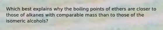 Which best explains why the boiling points of ethers are closer to those of alkanes with comparable mass than to those of the isomeric alcohols?