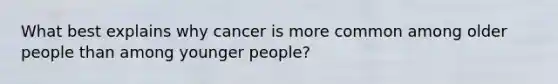 What best explains why cancer is more common among older people than among younger people?