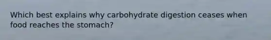 Which best explains why carbohydrate digestion ceases when food reaches the stomach?