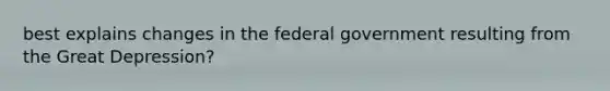 best explains changes in the federal government resulting from the Great Depression?