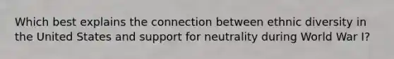 Which best explains the connection between ethnic diversity in the United States and support for neutrality during World War I?