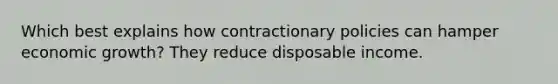 Which best explains how contractionary policies can hamper economic growth? They reduce disposable income.