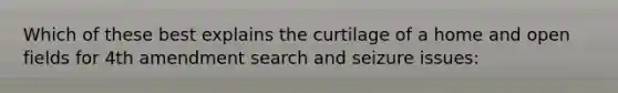 Which of these best explains the curtilage of a home and open fields for 4th amendment search and seizure issues: