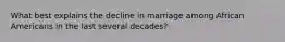 What best explains the decline in marriage among African Americans in the last several decades?
