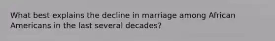 What best explains the decline in marriage among <a href='https://www.questionai.com/knowledge/kktT1tbvGH-african-americans' class='anchor-knowledge'>african americans</a> in the last several decades?