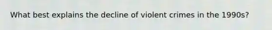 What best explains the decline of violent crimes in the 1990s?