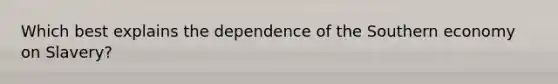 Which best explains the dependence of the Southern economy on Slavery?