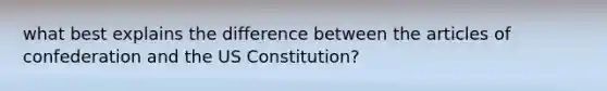 what best explains the difference between the articles of confederation and the US Constitution?