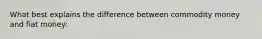 What best explains the difference between commodity money and fiat money: