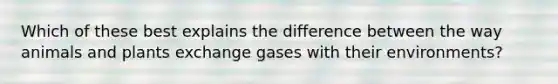 Which of these best explains the difference between the way animals and plants exchange gases with their environments?