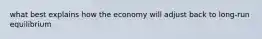 what best explains how the economy will adjust back to long-run equilibrium