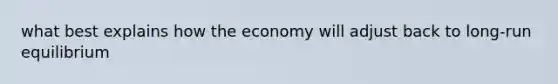 what best explains how the economy will adjust back to long-run equilibrium